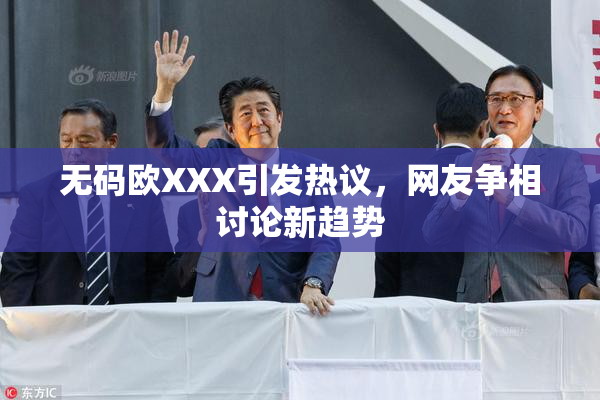 无码欧XXX引发热议，网友争相讨论新趋势