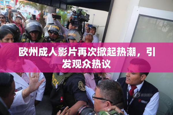 欧州成人影片再次掀起热潮，引发观众热议