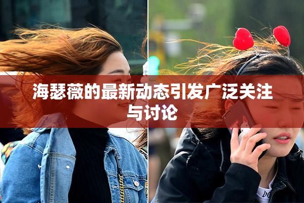 海瑟薇的最新动态引发广泛关注与讨论