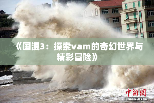 《国漫3：探索vam的奇幻世界与精彩冒险》