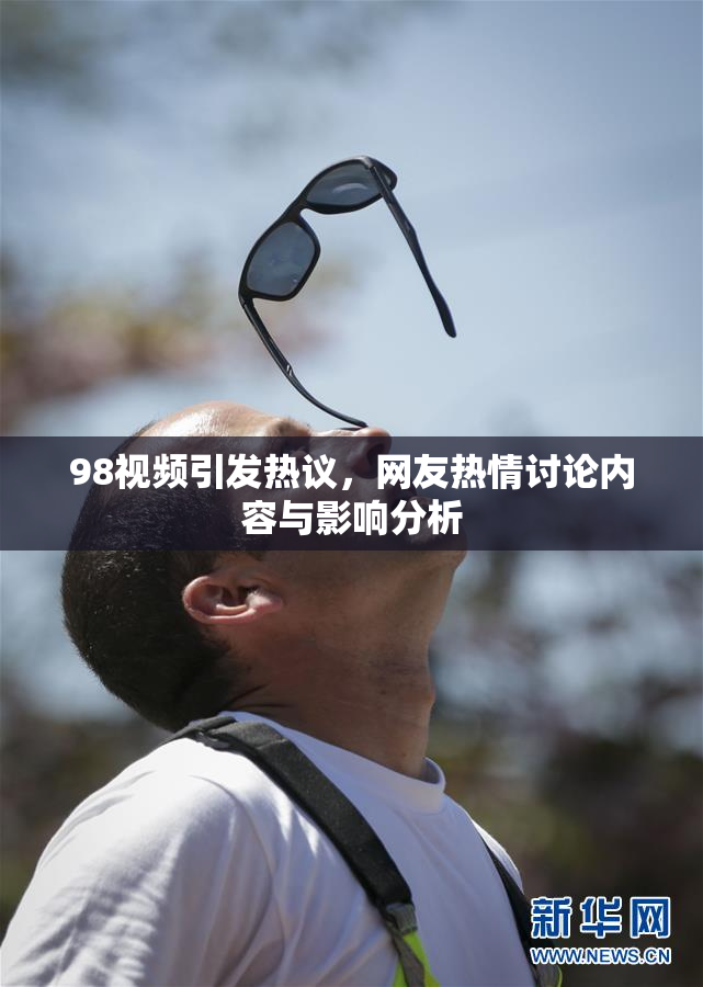 98视频引发热议，网友热情讨论内容与影响分析