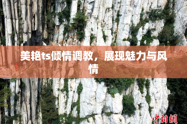 美艳ts倾情调教，展现魅力与风情