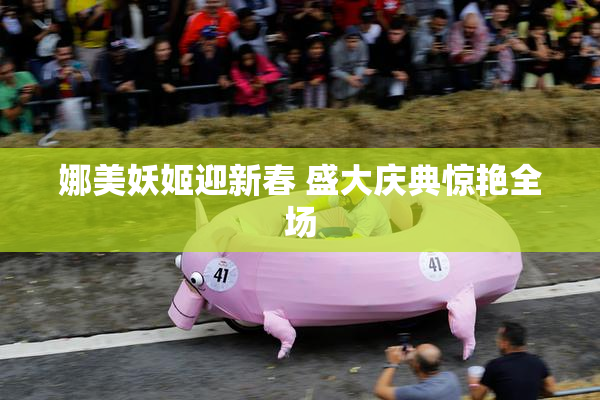 娜美妖姬迎新春 盛大庆典惊艳全场