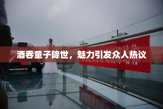 酒吞童子降世，魅力引发众人热议