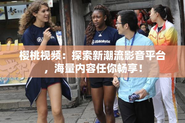 樱桃视频：探索新潮流影音平台，海量内容任你畅享！