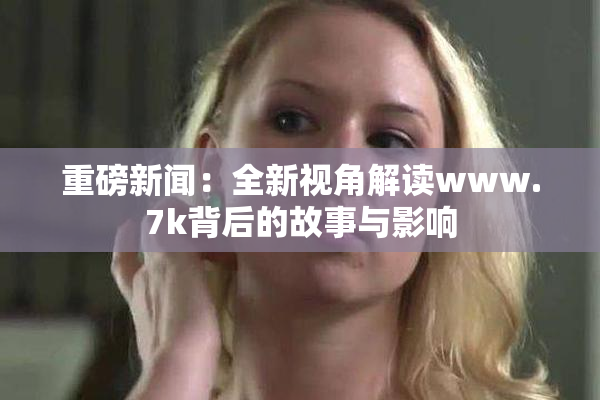 重磅新闻：全新视角解读www.7k背后的故事与影响
