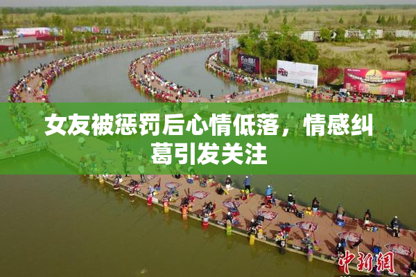 女友被惩罚后心情低落，情感纠葛引发关注