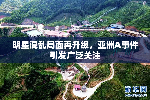 明星混乱局面再升级，亚洲A事件引发广泛关注