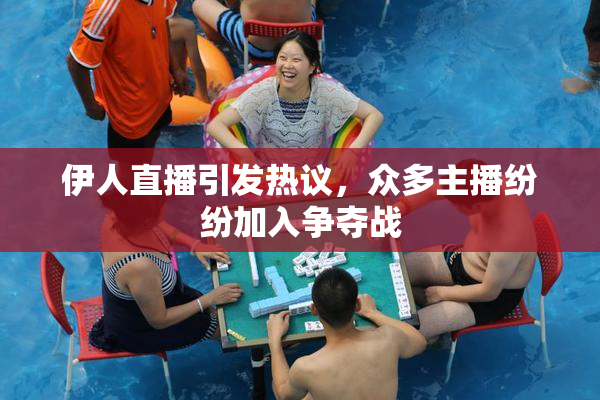 伊人直播引发热议，众多主播纷纷加入争夺战