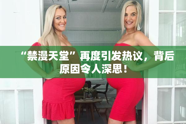 “禁漫天堂”再度引发热议，背后原因令人深思！