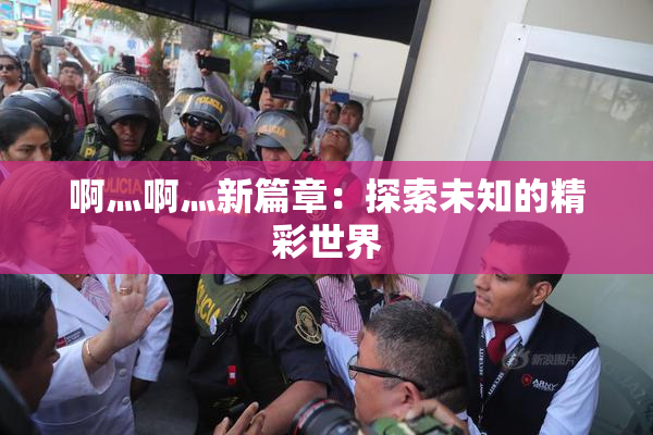 啊灬啊灬新篇章：探索未知的精彩世界