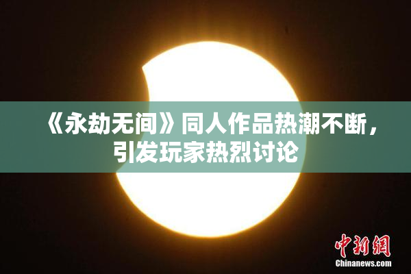 《永劫无间》同人作品热潮不断，引发玩家热烈讨论