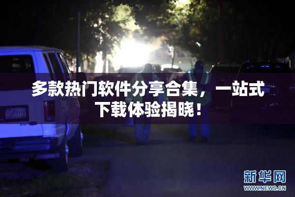 多款热门软件分享合集，一站式下载体验揭晓！