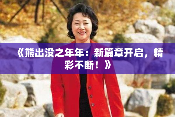 《熊出没之年年：新篇章开启，精彩不断！》