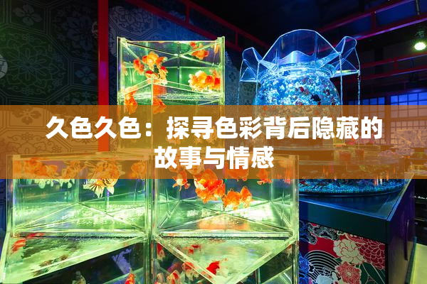 久色久色：探寻色彩背后隐藏的故事与情感