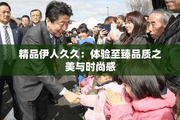 精品伊人久久：体验至臻品质之美与时尚感