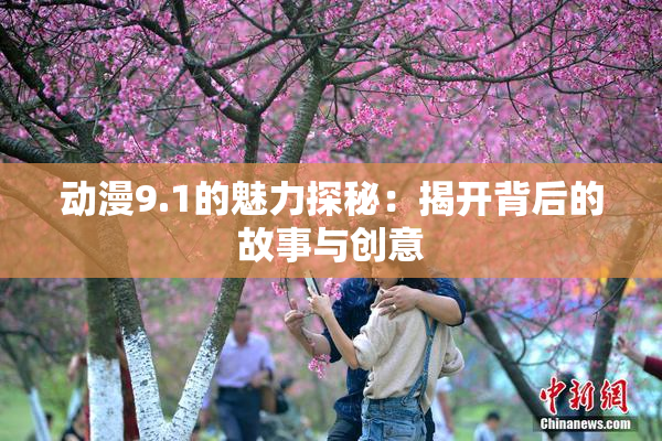 动漫9.1的魅力探秘：揭开背后的故事与创意