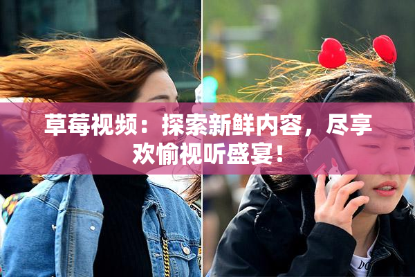 草莓视频：探索新鲜内容，尽享欢愉视听盛宴！