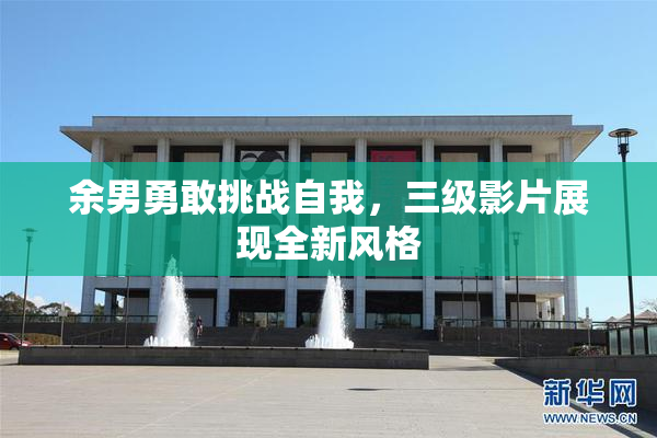 余男勇敢挑战自我，三级影片展现全新风格