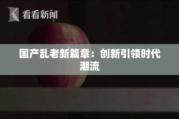 国产乱老新篇章：创新引领时代潮流