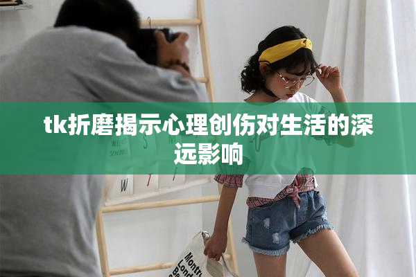 tk折磨揭示心理创伤对生活的深远影响