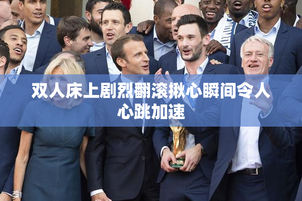 双人床上剧烈翻滚揪心瞬间令人心跳加速