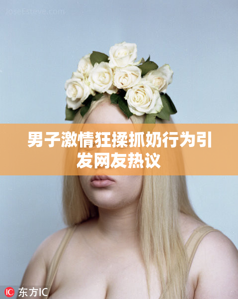 男子激情狂揉抓奶行为引发网友热议