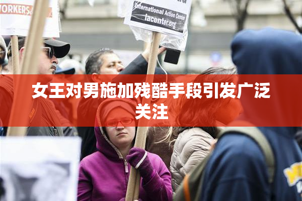 女王对男施加残酷手段引发广泛关注
