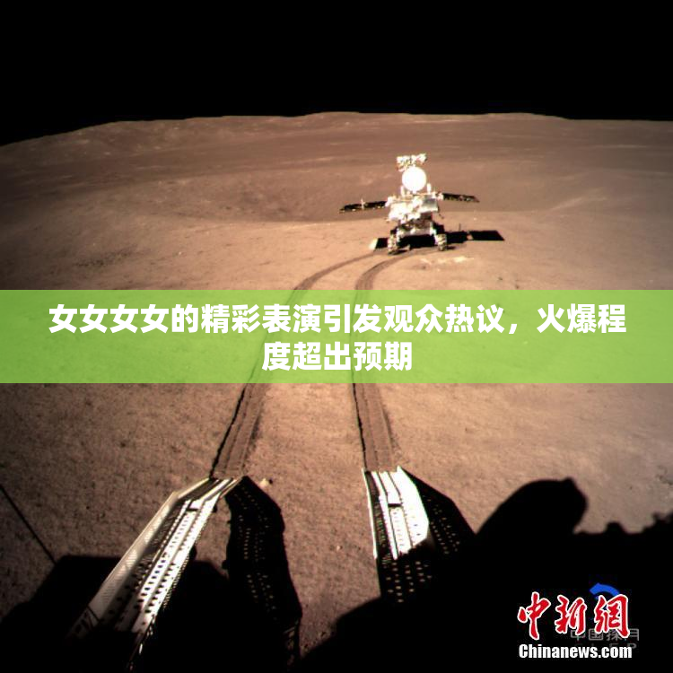 女女女女的精彩表演引发观众热议，火爆程度超出预期