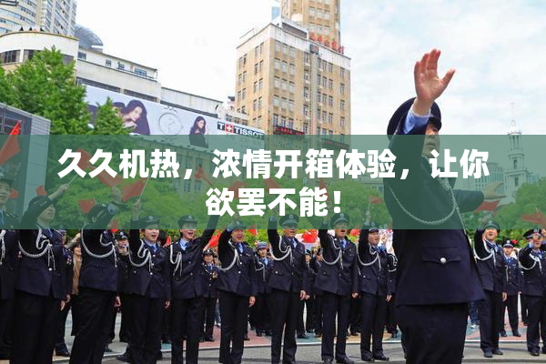 久久机热，浓情开箱体验，让你欲罢不能！