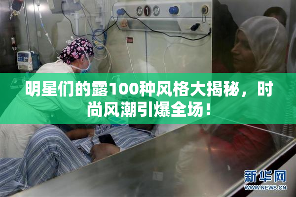 明星们的露100种风格大揭秘，时尚风潮引爆全场！