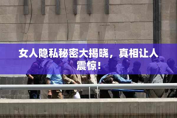 女人隐私秘密大揭晓，真相让人震惊！