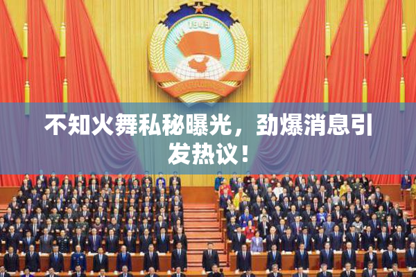不知火舞私秘曝光，劲爆消息引发热议！