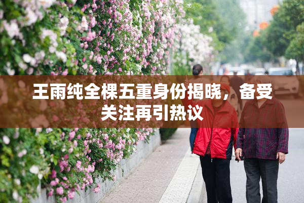 王雨纯全棵五重身份揭晓，备受关注再引热议