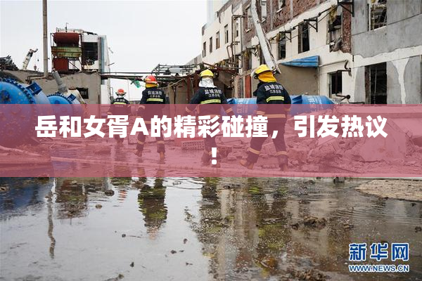 岳和女胥A的精彩碰撞，引发热议！