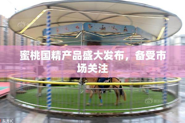 蜜桃国精产品盛大发布，备受市场关注