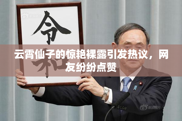 云霄仙子的惊艳裸露引发热议，网友纷纷点赞