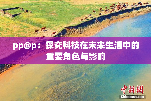 pp@p：探究科技在未来生活中的重要角色与影响