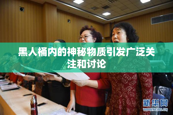 黑人桶内的神秘物质引发广泛关注和讨论