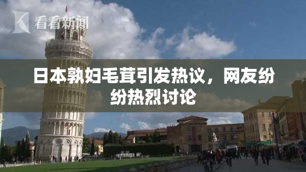 日本孰妇毛茸引发热议，网友纷纷热烈讨论