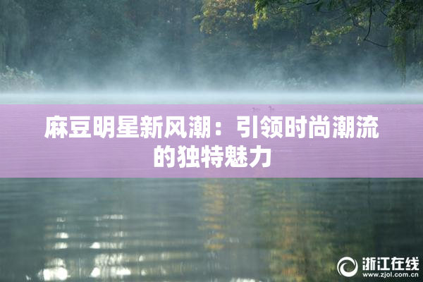麻豆明星新风潮：引领时尚潮流的独特魅力