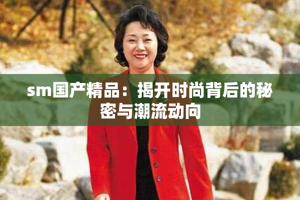 sm国产精品：揭开时尚背后的秘密与潮流动向