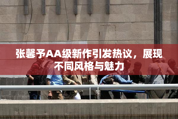张馨予AA级新作引发热议，展现不同风格与魅力