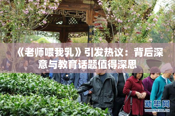 《老师喂我乳》引发热议：背后深意与教育话题值得深思
