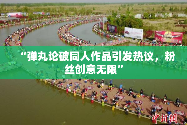 “弹丸论破同人作品引发热议，粉丝创意无限”