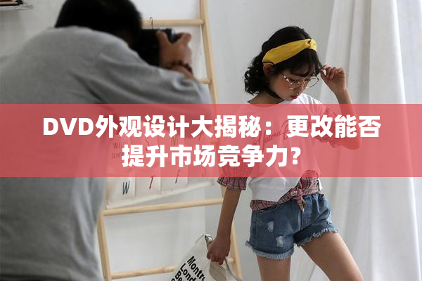 DVD外观设计大揭秘：更改能否提升市场竞争力？