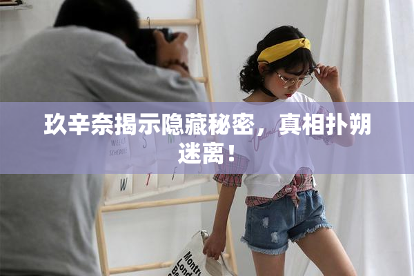 玖辛奈揭示隐藏秘密，真相扑朔迷离！
