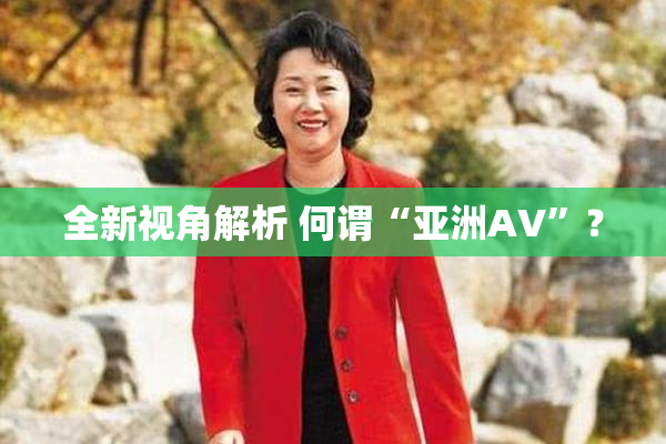 全新视角解析 何谓“亚洲AV”？