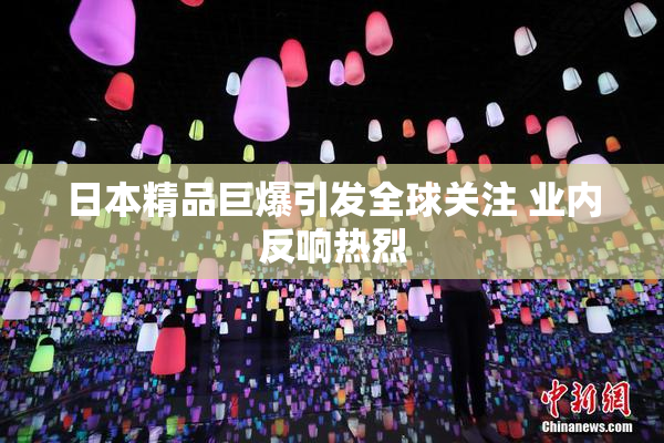 日本精品巨爆引发全球关注 业内反响热烈