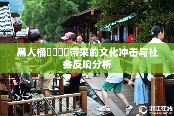 黑人桶❌‌❌‌带来的文化冲击与社会反响分析